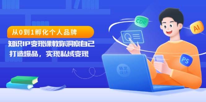 （13678期）从0到1孵化个人品牌，知识IP变现课教你洞察自己，打造爆品，实现私域变现-大米资源网