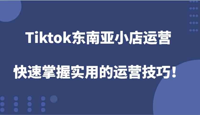 Tiktok东南亚小店运营，快速掌握实用的运营技巧！-大米资源网