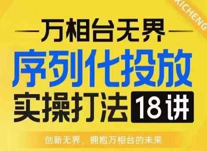 【万相台无界】序列化投放实操18讲线上实战班，淘系电商人的必修课-大米资源网