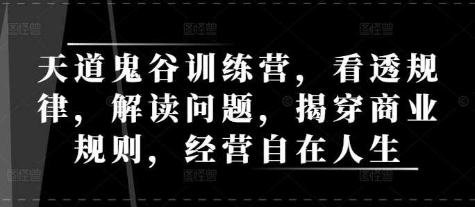 天道鬼谷训练营，看透规律，解读问题，揭穿商业规则，经营自在人生-大米资源网