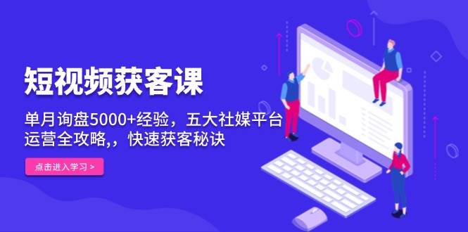 短视频获客课，单月询盘5000+经验，五大社媒平台运营全攻略,，快速获客秘诀-大米资源网