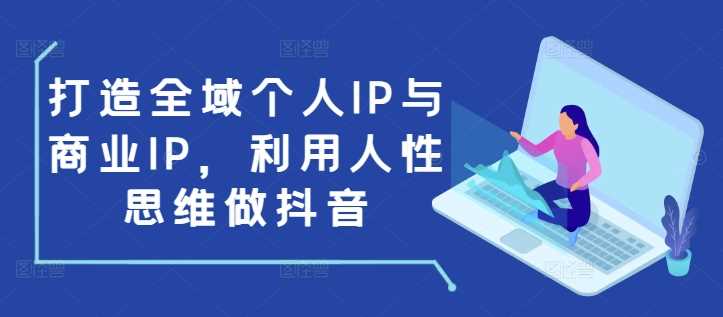 打造全域个人IP与商业IP，利用人性思维做抖音-大米资源网