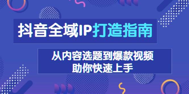 （13734期）抖音全域IP打造指南，从内容选题到爆款视频，助你快速上手-大米资源网