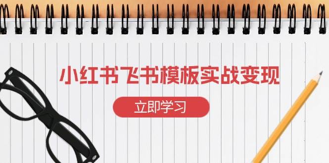 （13736期）小红书飞书 模板实战变现：小红书快速起号，搭建一个赚钱的飞书模板-大米资源网