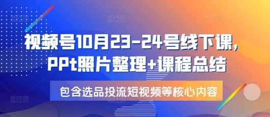 视频号10月23-24号线下课，PPt照片整理+课程总结，包含选品投流短视频等核心内容-大米资源网