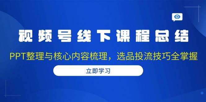 （13743期）视频号线下课程总结：PPT整理与核心内容梳理，选品投流技巧全掌握-大米资源网