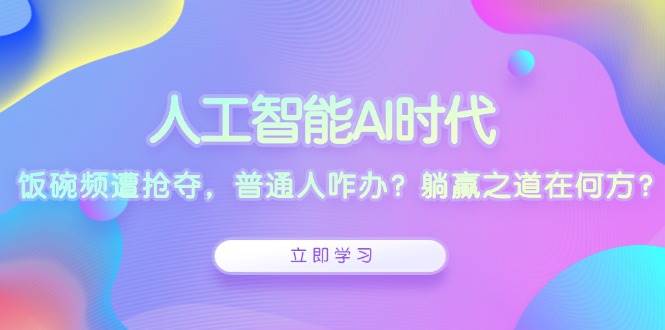 人工智能AI时代，饭碗频遭抢夺，普通人咋办？躺赢之道在何方？-大米资源网