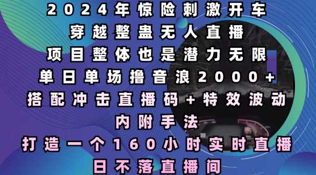 2024年惊险刺激开车穿越整蛊无人直播，单日单场撸音浪2000+，打造一个160小时实时直播日不落直播间【揭秘】-大米资源网